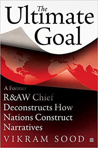 The Ultimate Goal A Former Raw Chief Deconstructs How Nations Construct Narratives 1st Edition Vikram Sood