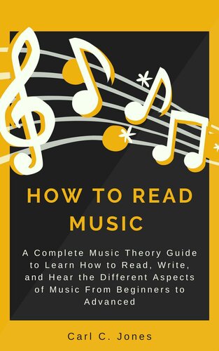 How To Read Music A Complete Music Theory Guide To Learn How To Read Write And Hear The Different Aspects Of Music From Beginners To Advanced 1st Edition Carl C Jones