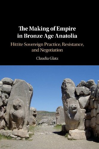 The Making Of Empire In Bronze Age Anatolia Hittite Sovereign Practice Resistance And Negotiation Claudia Glatz