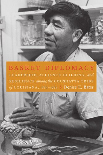 Basket Diplomacy Leadership Alliancebuilding And Resilience Among The Coushatta Tribe Of Louisiana 18841984 Denise Bates