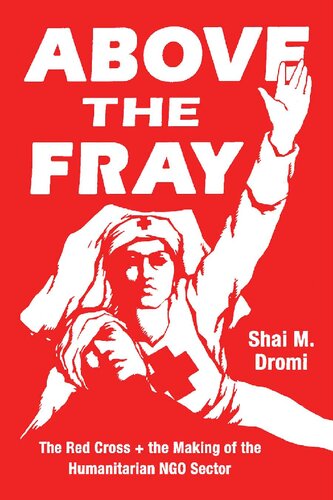 Above The Fray The Red Cross And The Making Of The Humanitarian Ngo Sector Shai M Dromi