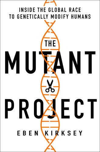 The Mutant Project Inside The Global Race To Genetically Modify Humans Eben Kirksey