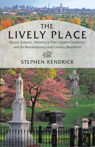 The Lively Place Mount Auburn Americas First Garden Cemetery And Its Revolutionary And Literary Residents Stephen Kendrick