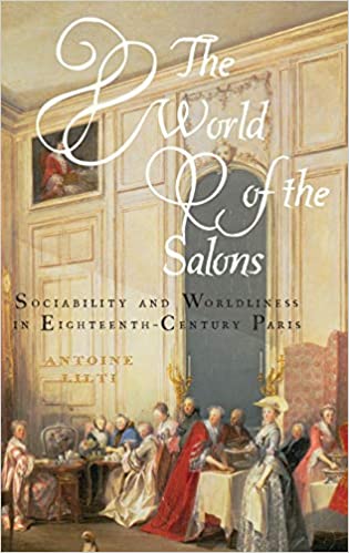 The World Of The Salons Sociability And Worldliness In Eighteenthcentury Paris Antoine Lilti