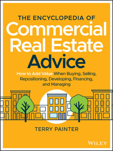 The Encyclopedia Of Commercial Real Estate Advice How To Add Value When Buying Selling Repositioning Developing Financing And Managing Terry Painter