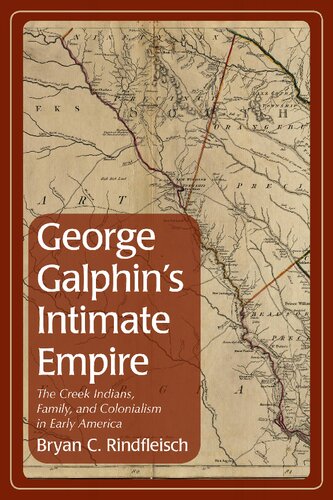 George Galphins Intimate Empire The Creek Indians Family And Colonialism In Early America Bryan C Rindfleisch