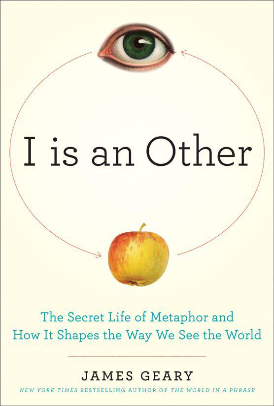 I Is An Other The Secret Life Of Metaphor And How It Shapes The Way We See The World James Geary