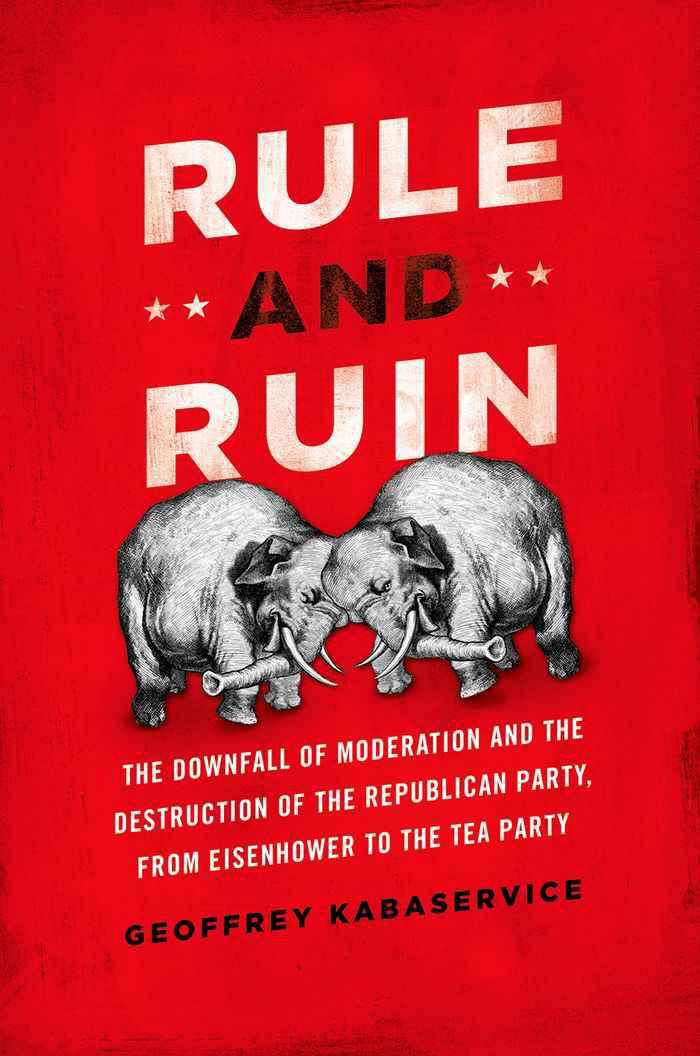 Rule And Ruin The Downfall Of Moderation And The Destruction Of The Republican Party From Eisenhower To The Tea Party Studies In Postwar American Political Development Geoffrey Kabaservice Kabaservice