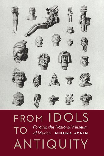 From Idols To Antiquity Forging The National Museum Of Mexico Miruna Achim