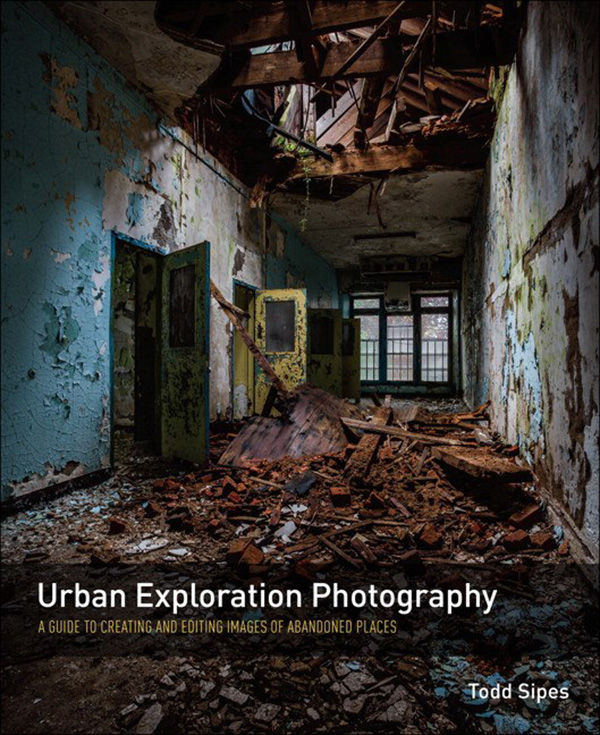 Urban Exploration Photography A Guide To Creating And Editing Images Of Abandoned Places Todd Sipes