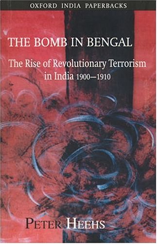 The Bomb In Bengal The Rise Of Revolutionary Terrorism In India 19001910 Peter Heehs
