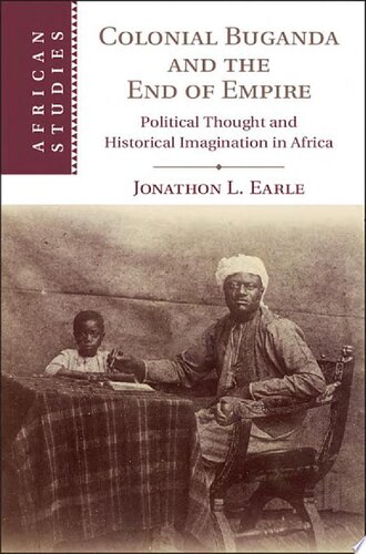 Colonial Buganda And The End Of Empire Political Thought And Historical Imagination In Africa Jonathon L Earle