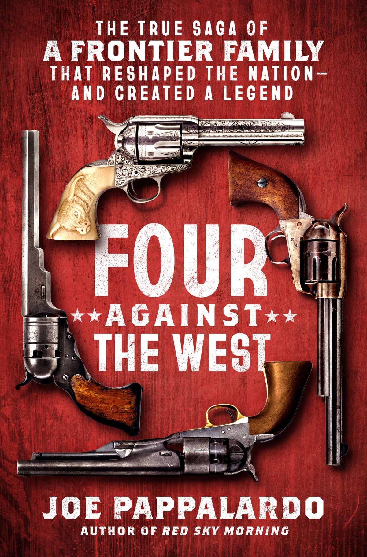 Four Against The West The True Saga Of A Frontier Family That Reshaped The Nationand Created A Legend Joe Pappalardo