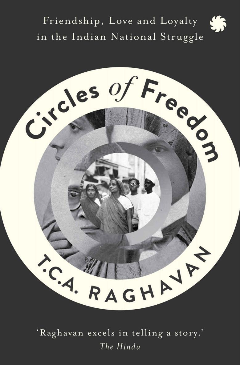 Circles Of Freedom Friendship Love And Loyalty In The Indian National Struggle Tca Raghavan