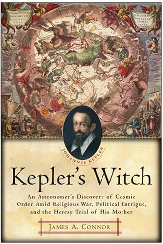 Keplers Witch An Astronomers Discovery Of Cosmic Order Amid Religious War Political Intrigue And The Heresy Trial Of His Mother James A Connor