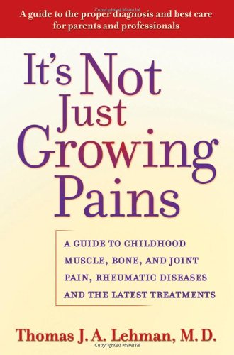 Its Not Just Growing Pains A Guide To Childhood Muscle Bone And Joint Pain Rheumatic Diseases And The Latest Treatments 1st Edition Thomas J A Lehman Md
