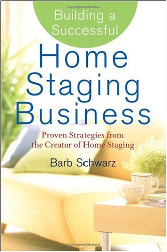 Building A Successful Home Staging Business Proven Strategies From The Creator Of Home Staging Barb Schwarz