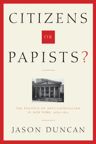 Citizens Or Papists The Politics Of Anticatholicism In New York 16851821 Jason Duncan