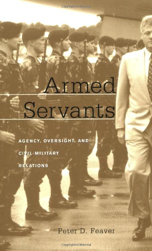 Armed Servants Agency Oversight And Civilmilitary Relations Peter D Feaver