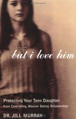But I Love Him Protecting Your Teen Daughter From Controlling Abusive Dating Relationships 1st Pbk Ed Jill Murray