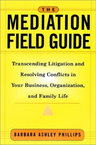 The Mediation Field Guide Transcending Litigation And Resolving Conflicts In Your Business Or Organization 1st Edition Barbara Ashley Phillips