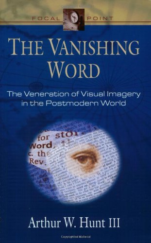 The Vanishing Word The Veneration Of Visual Imagery In The Postmodern World Focal Point Series Arthur W Hunt Iii