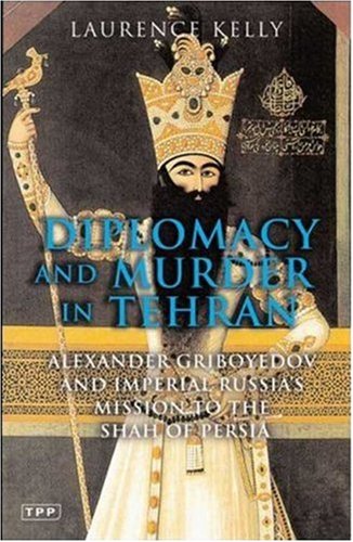 Diplomacy And Murder In Tehran Alexander Griboyedov And Imperial Russias Mission To The Shah Of Persia Laurence Kelly