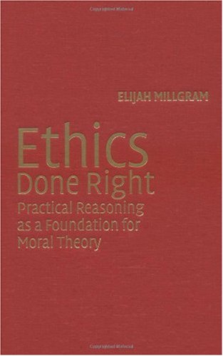 Ethics Done Right Practical Reasoning As A Foundation For Moral Theory First Edition Elijah Millgram