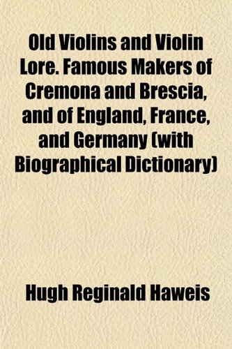 Old Violins And Violin Lore Famous Makers Of Cremona And Brescia And Of England France And Germany With Biographical Dictionary Hugh Reginald Haweis