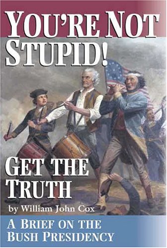 Youre Not Stupid Get The Truth A Brief On The Bush Presidency William John Cox