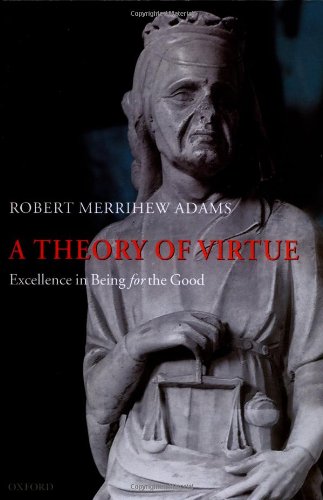 A Theory Of Virtue Excellence In Being For The Good Robert Merrihew Adams