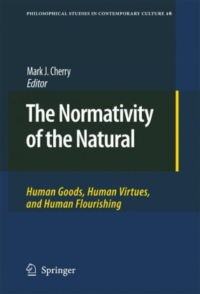 The Normativity Of The Natural Human Goods Human Virtues And Human Flourishing 1st Edition Mark J Cherry Auth