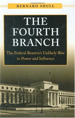 The Fourth Branch The Federal Reserves Unlikely Rise To Power And Influence Bernard Shull
