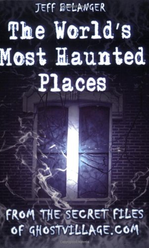 The Worlds Most Haunted Places From The Secret Files Of Ghostvillagecom Jeff Belanger