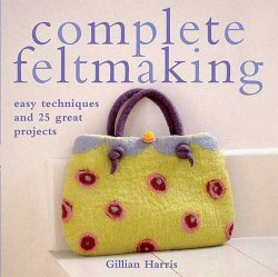 Complete Feltmaking 10 Easy Techniques And 25 Great Projects 1st Edition Gillian Harris