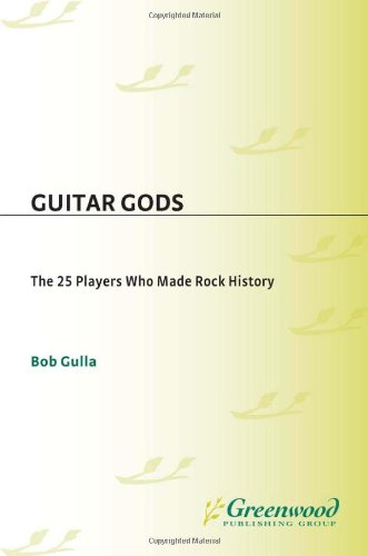 Guitar Gods The 25 Players Who Made Rock History Bob Gulla