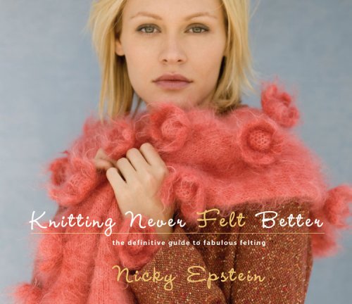 Knitting Never Felt Better The Definitive Guide To Fabulous Felting First Edition Nicky Epstein