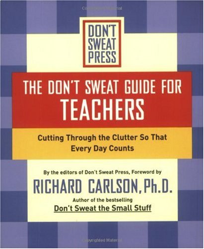 The Dont Sweat Guide For Teachers Cutting Through The Clutter So That Every Day Counts 1st Edition Richard Carlson