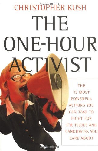 The Onehour Activist The 15 Most Powerful Actions You Can Take To Fight For The Issues And Candidates You Care About 1st Edition Christopher Kush