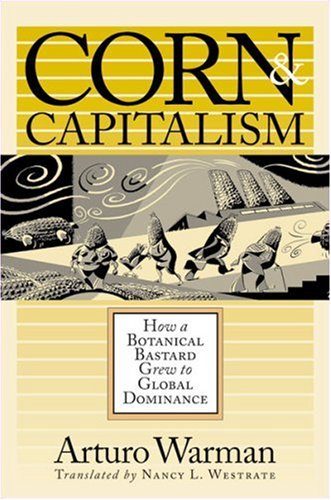 Corn And Capitalism How A Botanical Bastard Grew To Global Dominance Arturo Warman