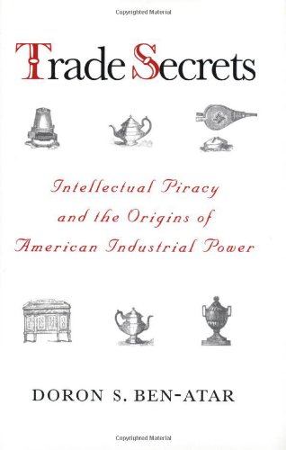 Trade Secrets Intellectual Piracy And The Origins Of American Industrial Power Professor Doron S Benatar