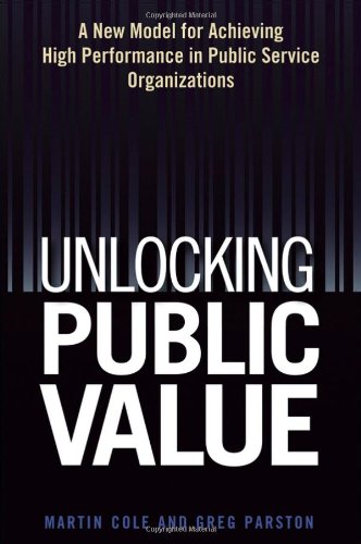 Unlocking Public Value A New Model For Achieving High Performance In Public Service Organizations Martin Cole