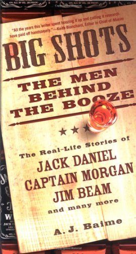 Big Shots The Men Behind The Booze The Reallife Stories Of Jack Daniel Captain Morgan Jim Beam And Many More Aj Baime