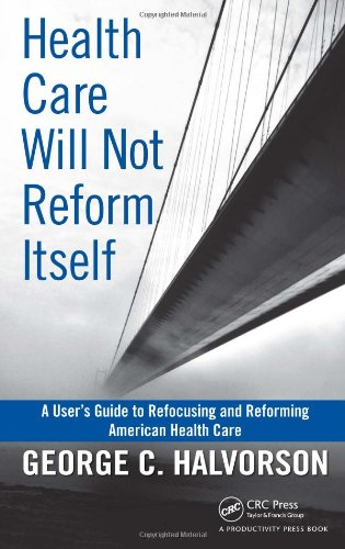 Health Care Will Not Reform Itself A Users Guide To Refocusing And Reforming American Health Care 1st Edition George C Halvorson