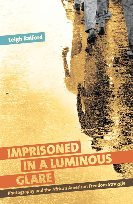 Imprisoned In A Luminous Glare Photography And The African American Freedom Struggle Leigh Renee Raiford