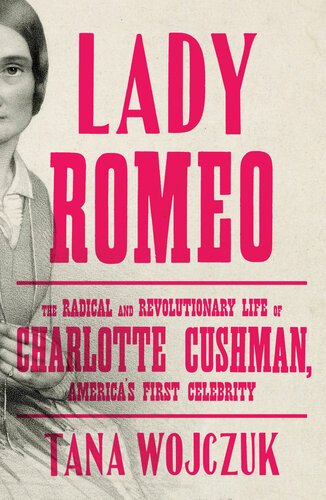 Lady Romeo The Radical And Revolutionary Life Of Charlotte Cushman Americas First Celebrity Tana Wojczuk