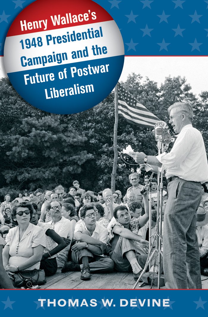 Henry Wallaces 1948 Presidential Campaign And The Future Of Postwar Liberalism Thomas W Devine