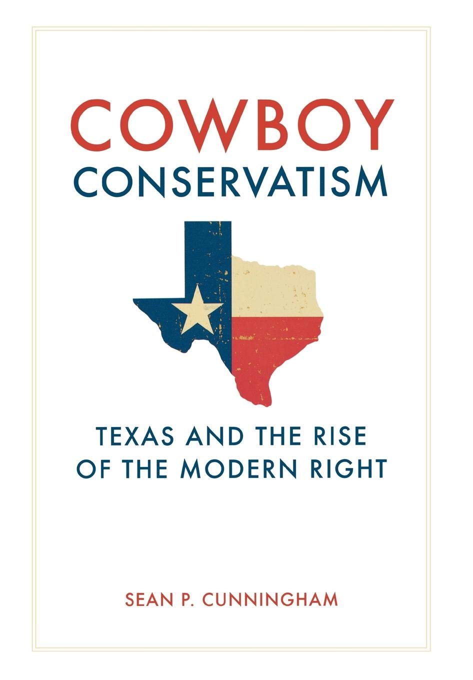 Cowboy Conservatism Texas And The Rise Of The Modern Right Sean P Cunningham