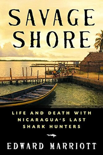 Savage Shore Life And Death With Nicaraguas Last Shark Hunters Edward Marriott