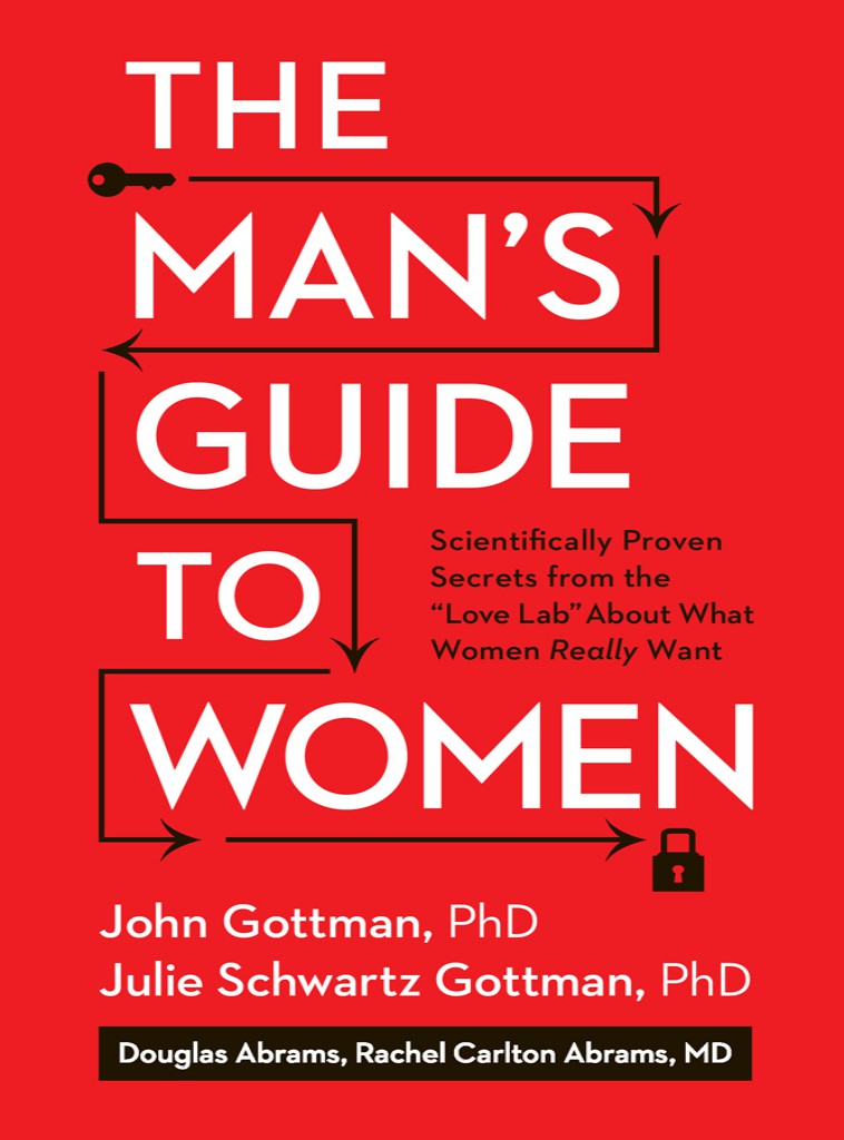 The Mans Guide To Women Scientifically Proven Secrets From The Love Lab About What Women Really Want John Gottman Phd Julie Schwartz Gottman Douglas Abrams Rachel Carlton Abrams M D